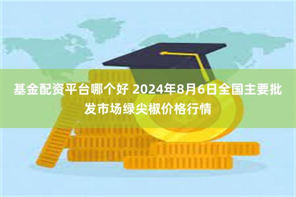 基金配资平台哪个好 2024年8月6日全国主要批发市场绿尖椒价格行情