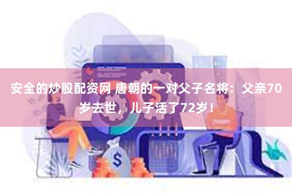 安全的炒股配资网 唐朝的一对父子名将：父亲70岁去世，儿子活了72岁！