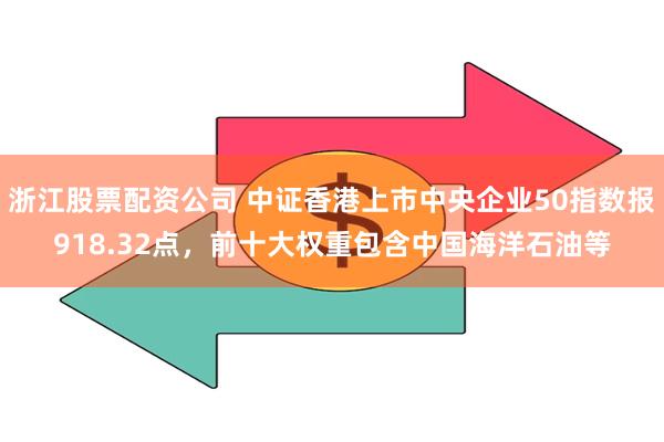 浙江股票配资公司 中证香港上市中央企业50指数报918.32点，前十大权重包含中国海洋石油等