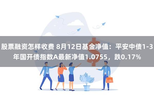 股票融资怎样收费 8月12日基金净值：平安中债1-3年国开债指数A最新净值1.0755，跌0.17%