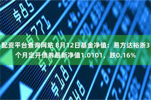 配资平台查询网站 8月12日基金净值：易方达裕浙3个月定开债券最新净值1.0101，跌0.16%