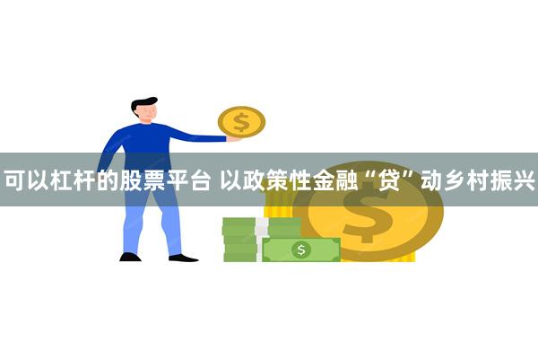 可以杠杆的股票平台 以政策性金融“贷”动乡村振兴