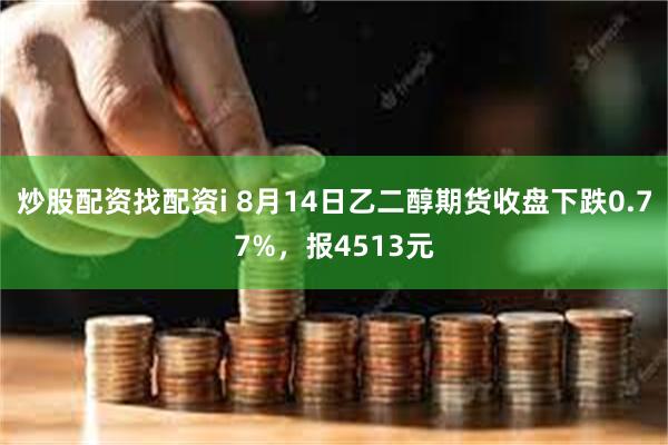 炒股配资找配资i 8月14日乙二醇期货收盘下跌0.77%，报4513元