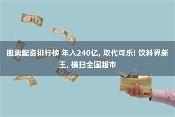 股票配资排行榜 年入240亿, 取代可乐! 饮料界新王, 横扫全国超市