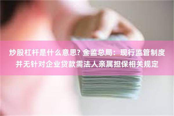 炒股杠杆是什么意思? 金监总局：现行监管制度并无针对企业贷款需法人亲属担保相关规定