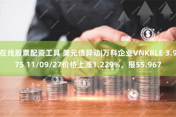 在线股票配资工具 美元债异动|万科企业VNKRLE 3.975 11/09/27价格上涨1.229%，报55.967