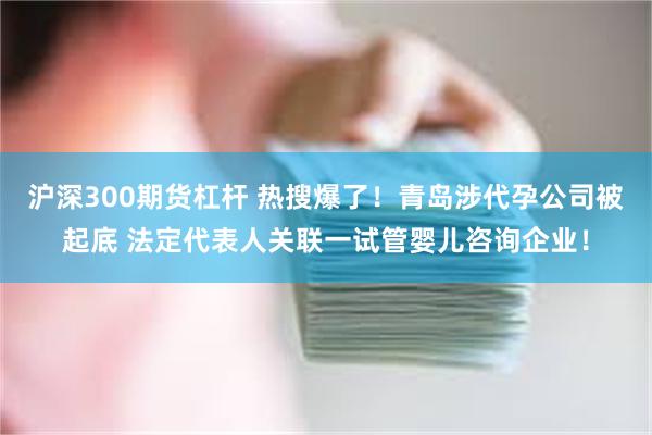 沪深300期货杠杆 热搜爆了！青岛涉代孕公司被起底 法定代表人关联一试管婴儿咨询企业！