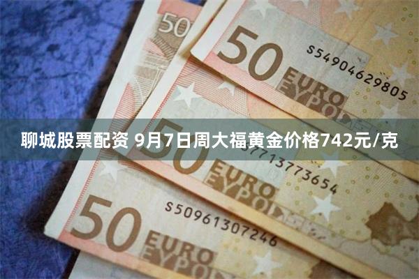 聊城股票配资 9月7日周大福黄金价格742元/克