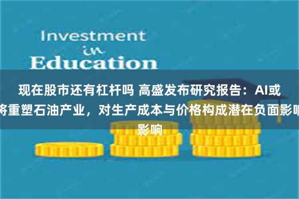 现在股市还有杠杆吗 高盛发布研究报告：AI或将重塑石油产业，对生产成本与价格构成潜在负面影响