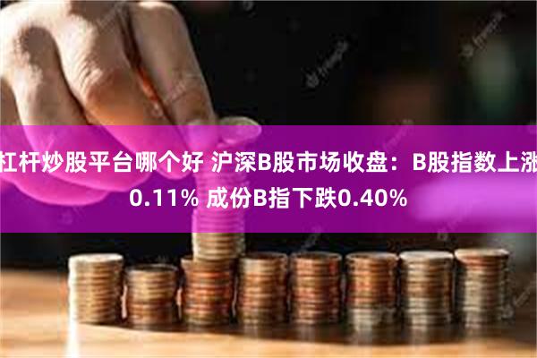 杠杆炒股平台哪个好 沪深B股市场收盘：B股指数上涨0.11% 成份B指下跌0.40%