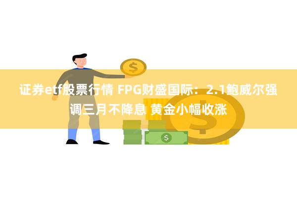 证券etf股票行情 FPG财盛国际：2.1鲍威尔强调三月不降息 黄金小幅收涨