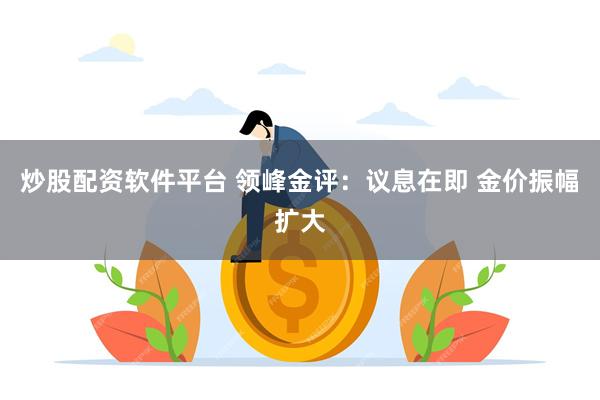 炒股配资软件平台 领峰金评：议息在即 金价振幅扩大