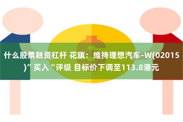 什么股票融资杠杆 花旗：维持理想汽车-W(02015)”买入“评级 目标价下调至113.8港元