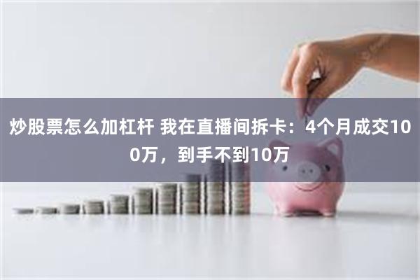 炒股票怎么加杠杆 我在直播间拆卡：4个月成交100万，到手不到10万