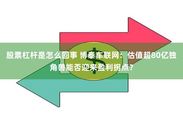 股票杠杆是怎么回事 博泰车联网：估值超80亿独角兽能否迎来盈利拐点？