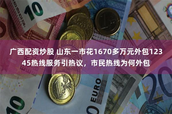 广西配资炒股 山东一市花1670多万元外包12345热线服务引热议，市民热线为何外包