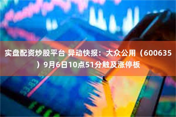 实盘配资炒股平台 异动快报：大众公用（600635）9月6日10点51分触及涨停板