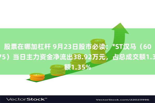 股票在哪加杠杆 9月23日股市必读：*ST汉马（600375）当日主力资金净流出38.92万元，占总成交额1.35%