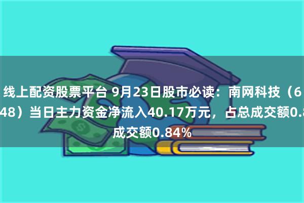 线上配资股票平台 9月23日股市必读：南网科技（688248）当日主力资金净流入40.17万元，占总成交额0.84%