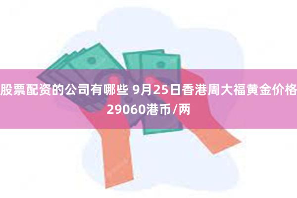 股票配资的公司有哪些 9月25日香港周大福黄金价格29060港币/两