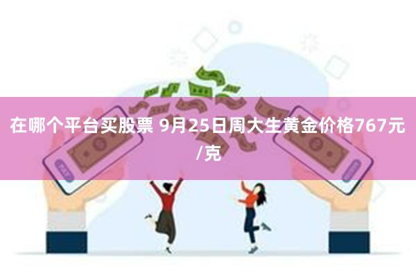 在哪个平台买股票 9月25日周大生黄金价格767元/克