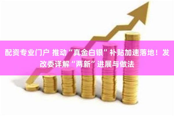 配资专业门户 推动“真金白银”补贴加速落地！发改委详解“两新”进展与做法