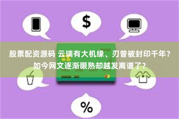 股票配资源码 云璃有大机缘、刃曾被封印千年？如今网文逐渐眼熟却越发离谱了？