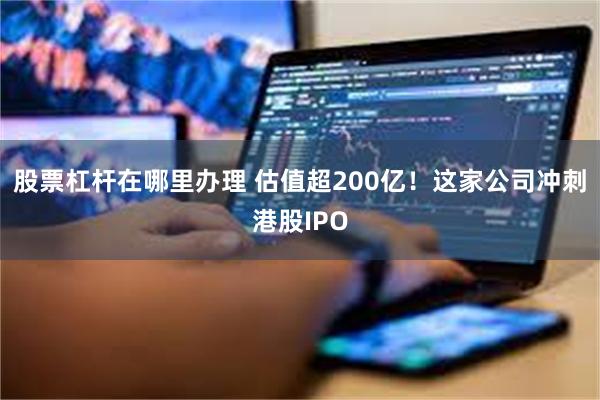 股票杠杆在哪里办理 估值超200亿！这家公司冲刺港股IPO