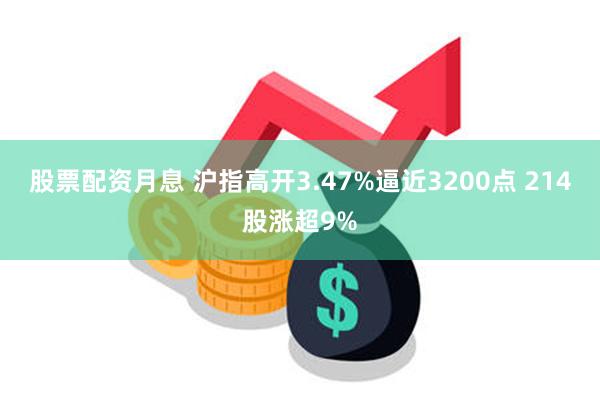 股票配资月息 沪指高开3.47%逼近3200点 214股涨超9%