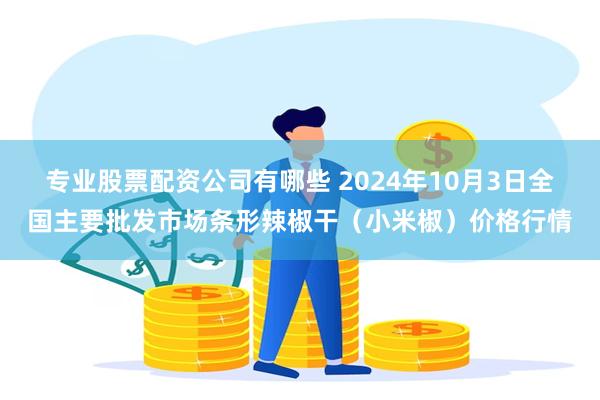 专业股票配资公司有哪些 2024年10月3日全国主要批发市场条形辣椒干（小米椒）价格行情