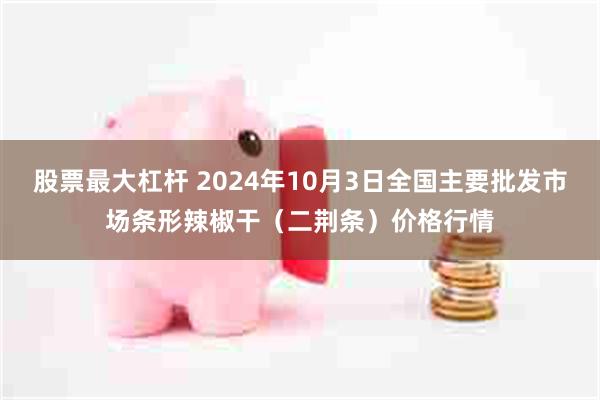 股票最大杠杆 2024年10月3日全国主要批发市场条形辣椒干（二荆条）价格行情