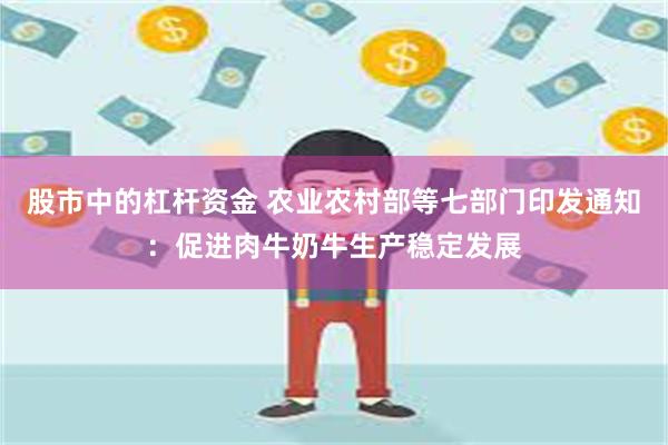 股市中的杠杆资金 农业农村部等七部门印发通知：促进肉牛奶牛生产稳定发展