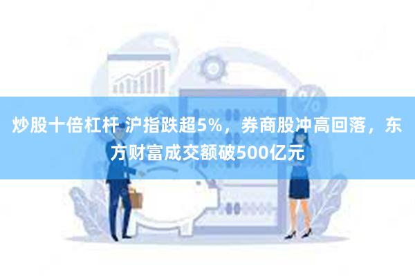 炒股十倍杠杆 沪指跌超5%，券商股冲高回落，东方财富成交额破500亿元