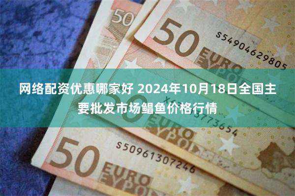 网络配资优惠哪家好 2024年10月18日全国主要批发市场鲳鱼价格行情