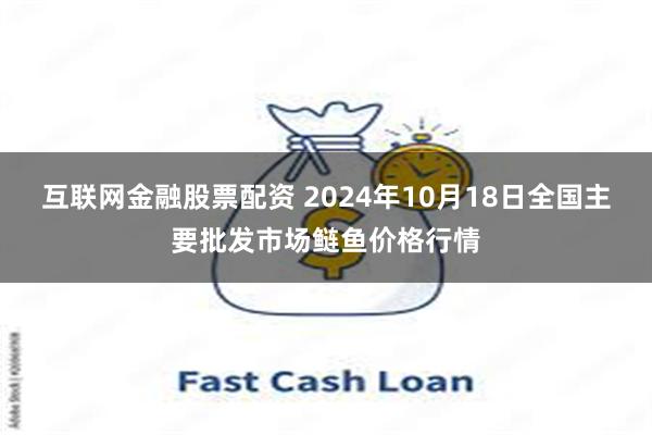 互联网金融股票配资 2024年10月18日全国主要批发市场鲢鱼价格行情