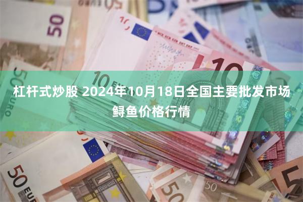 杠杆式炒股 2024年10月18日全国主要批发市场鲟鱼价格行情