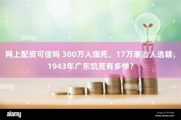 网上配资可信吗 300万人饿死，17万潮汕人逃赣，1943年广东饥荒有多惨？