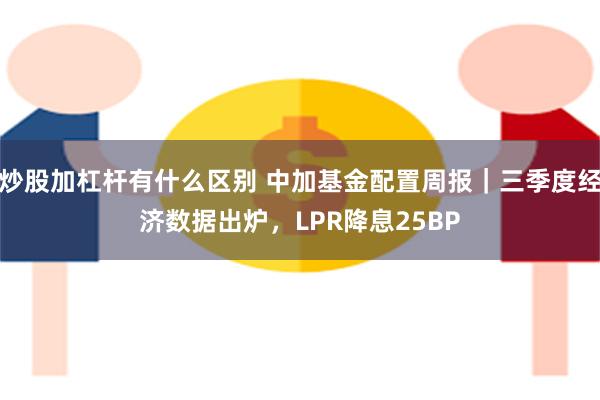 炒股加杠杆有什么区别 中加基金配置周报｜三季度经济数据出炉，LPR降息25BP