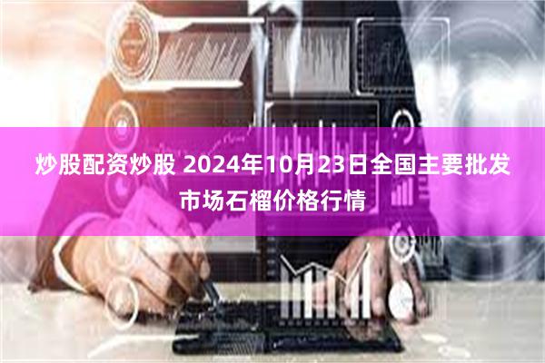 炒股配资炒股 2024年10月23日全国主要批发市场石榴价格行情