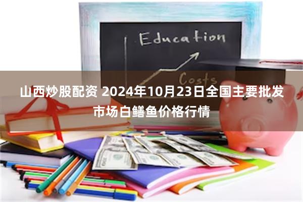 山西炒股配资 2024年10月23日全国主要批发市场白鳝鱼价格行情