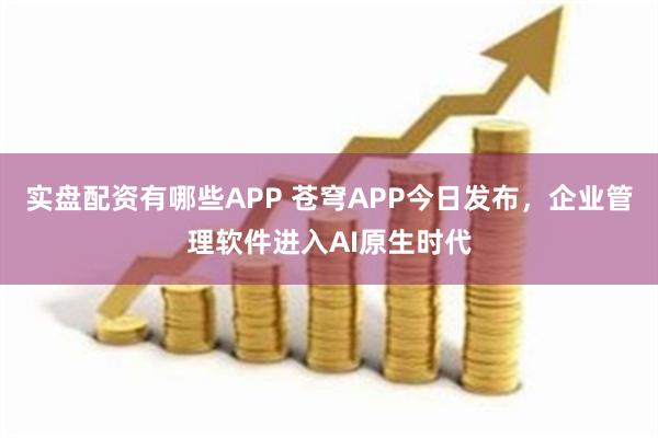 实盘配资有哪些APP 苍穹APP今日发布，企业管理软件进入AI原生时代