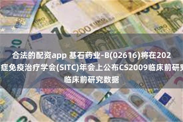 合法的配资app 基石药业-B(02616)将在2024年癌症免疫治疗学会(SITC)年会上公布CS2009临床前研究数据