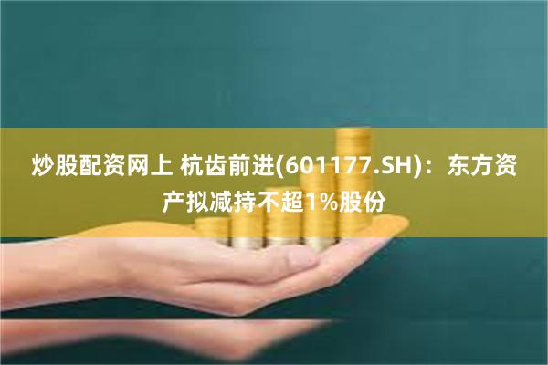 炒股配资网上 杭齿前进(601177.SH)：东方资产拟减持不超1%股份