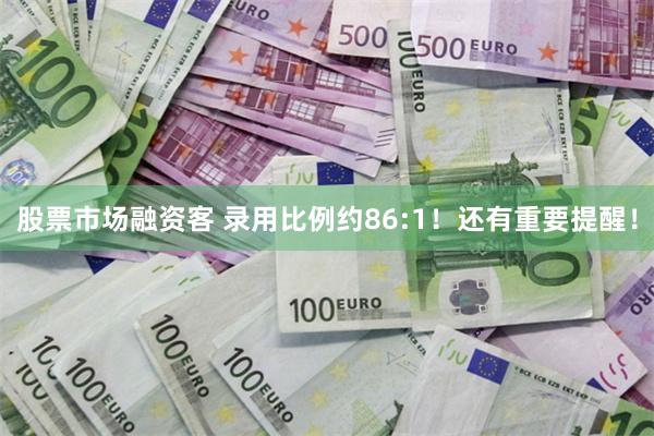 股票市场融资客 录用比例约86:1！还有重要提醒！