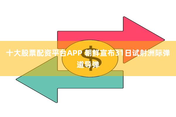 十大股票配资平台APP 朝鲜宣布31日试射洲际弹道导弹