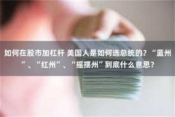 如何在股市加杠杆 美国人是如何选总统的？“蓝州”、“红州”、“摇摆州”到底什么意思？