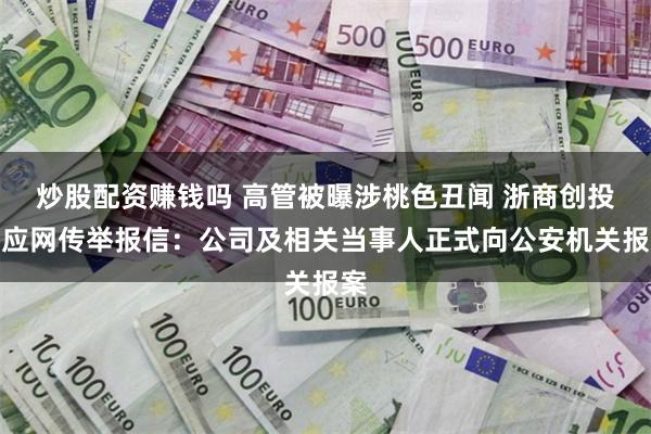 炒股配资赚钱吗 高管被曝涉桃色丑闻 浙商创投回应网传举报信：公司及相关当事人正式向公安机关报案