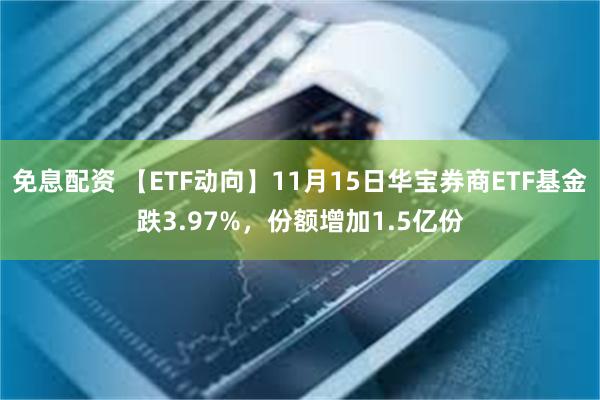 免息配资 【ETF动向】11月15日华宝券商ETF基金跌3.97%，份额增加1.5亿份