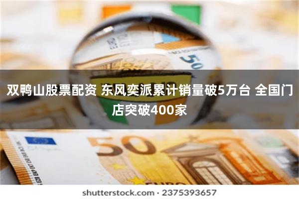 双鸭山股票配资 东风奕派累计销量破5万台 全国门店突破400家