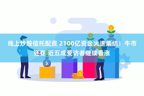 线上炒股信托配资 2100亿资金火速集结！牛市还在 近五成受访者继续看涨